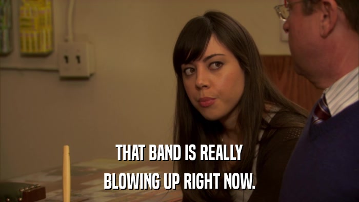 THAT BAND IS REALLY BLOWING UP RIGHT NOW. 