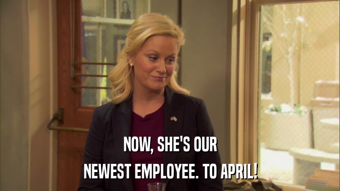 NOW, SHE'S OUR NEWEST EMPLOYEE. TO APRIL! 