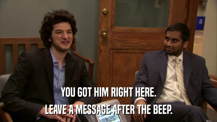 YOU GOT HIM RIGHT HERE. LEAVE A MESSAGE AFTER THE BEEP. 