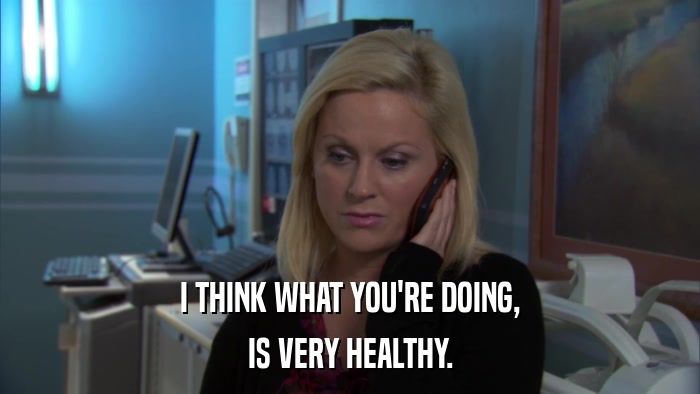 I THINK WHAT YOU'RE DOING, IS VERY HEALTHY. 