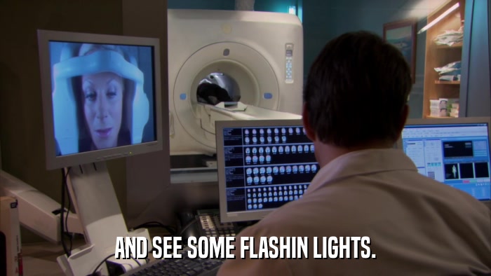 AND SEE SOME FLASHIN LIGHTS.  
