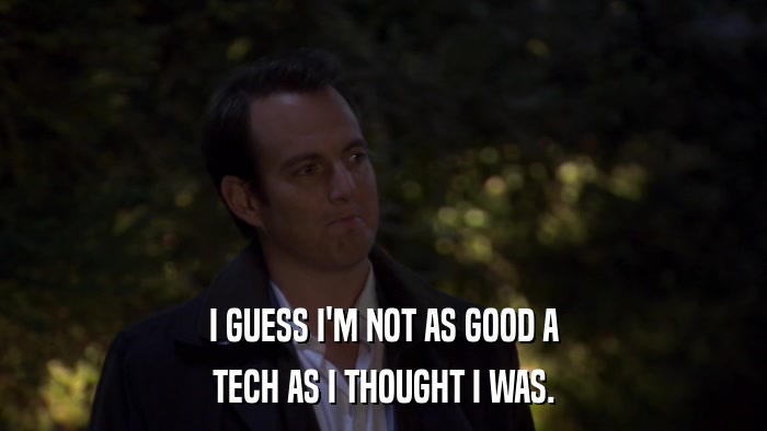 I GUESS I'M NOT AS GOOD A TECH AS I THOUGHT I WAS. 
