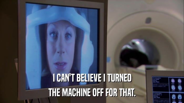 I CAN'T BELIEVE I TURNED THE MACHINE OFF FOR THAT. 