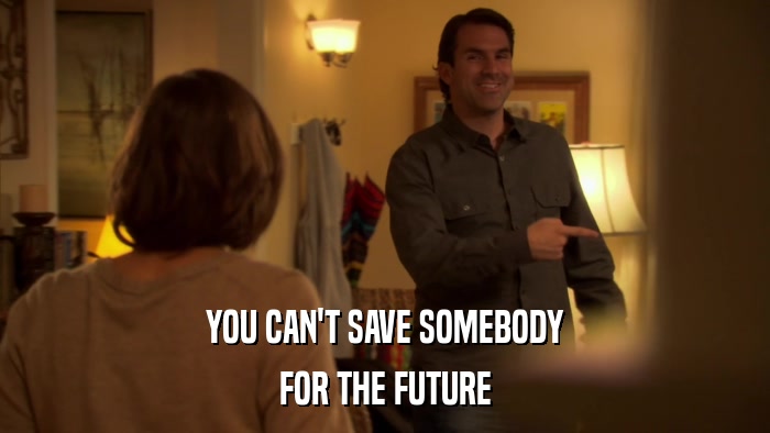 YOU CAN'T SAVE SOMEBODY FOR THE FUTURE 