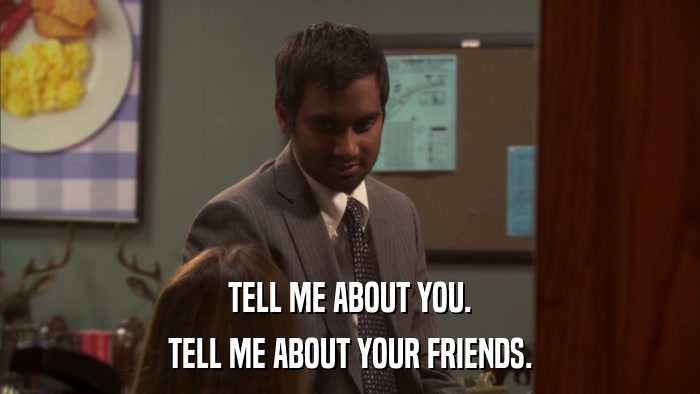 TELL ME ABOUT YOU. TELL ME ABOUT YOUR FRIENDS. 