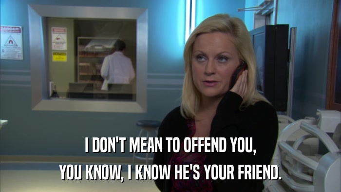 I DON'T MEAN TO OFFEND YOU, YOU KNOW, I KNOW HE'S YOUR FRIEND. 