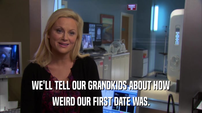 WE'LL TELL OUR GRANDKIDS ABOUT HOW WEIRD OUR FIRST DATE WAS. 