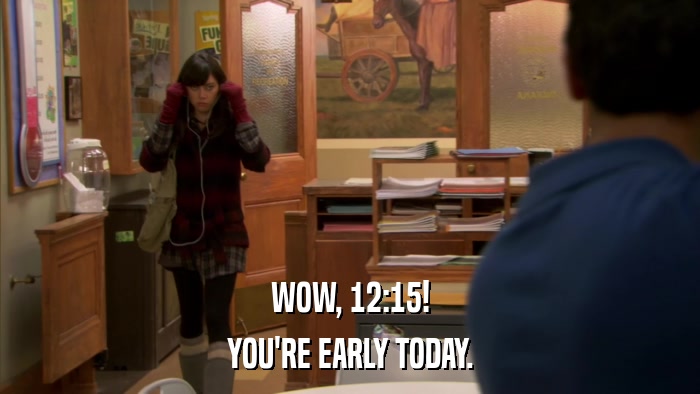 WOW, 12:15! YOU'RE EARLY TODAY. 