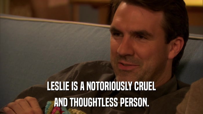 LESLIE IS A NOTORIOUSLY CRUEL AND THOUGHTLESS PERSON. 