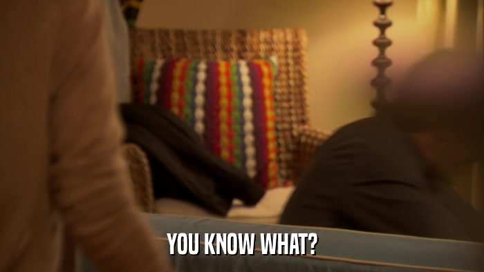 YOU KNOW WHAT?  