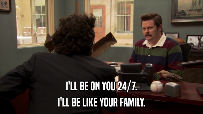 I'LL BE ON YOU 24/7. I'LL BE LIKE YOUR FAMILY. 