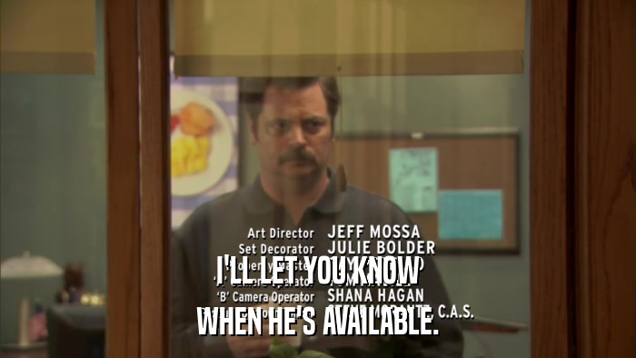 I'LL LET YOU KNOW WHEN HE'S AVAILABLE. 