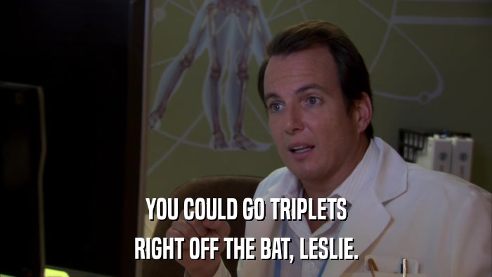 YOU COULD GO TRIPLETS RIGHT OFF THE BAT, LESLIE. 