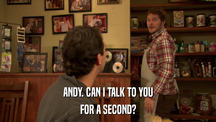 ANDY. CAN I TALK TO YOU FOR A SECOND? 