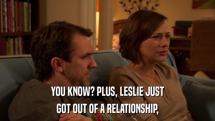 YOU KNOW? PLUS, LESLIE JUST GOT OUT OF A RELATIONSHIP, 