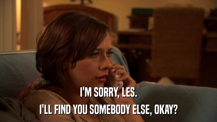 I'M SORRY, LES. I'LL FIND YOU SOMEBODY ELSE, OKAY? 