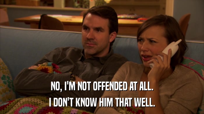 NO, I'M NOT OFFENDED AT ALL. I DON'T KNOW HIM THAT WELL. 