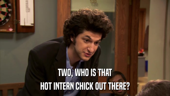 TWO, WHO IS THAT HOT INTERN CHICK OUT THERE? 