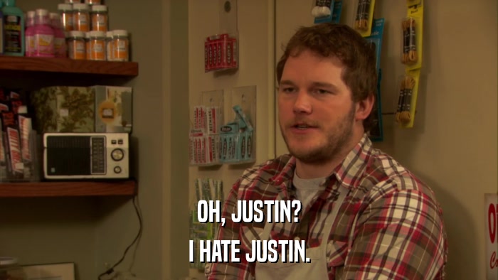 OH, JUSTIN? I HATE JUSTIN. 