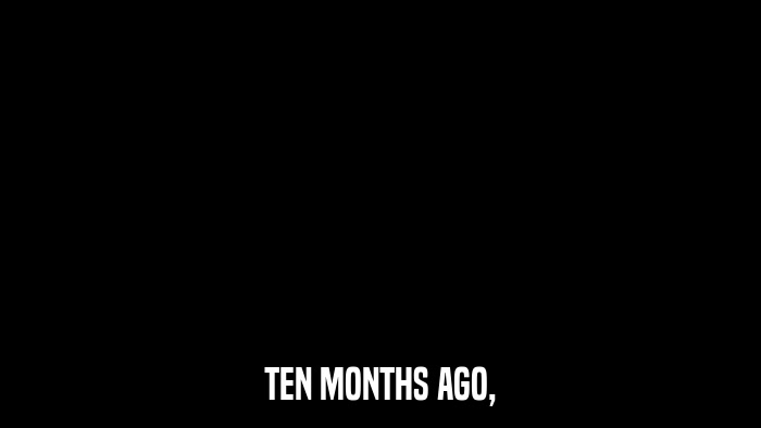 TEN MONTHS AGO,  