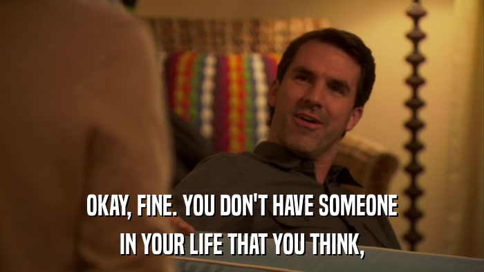 OKAY, FINE. YOU DON'T HAVE SOMEONE IN YOUR LIFE THAT YOU THINK, 