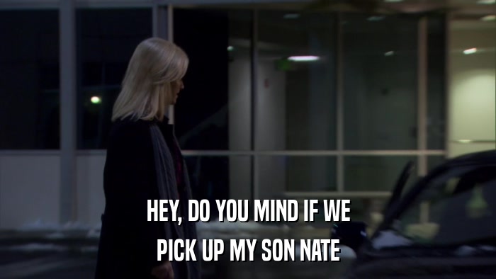 HEY, DO YOU MIND IF WE PICK UP MY SON NATE 