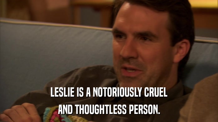 LESLIE IS A NOTORIOUSLY CRUEL AND THOUGHTLESS PERSON. 