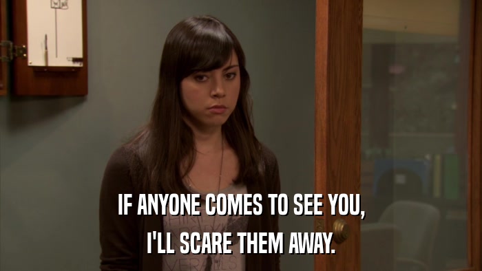 IF ANYONE COMES TO SEE YOU, I'LL SCARE THEM AWAY. 