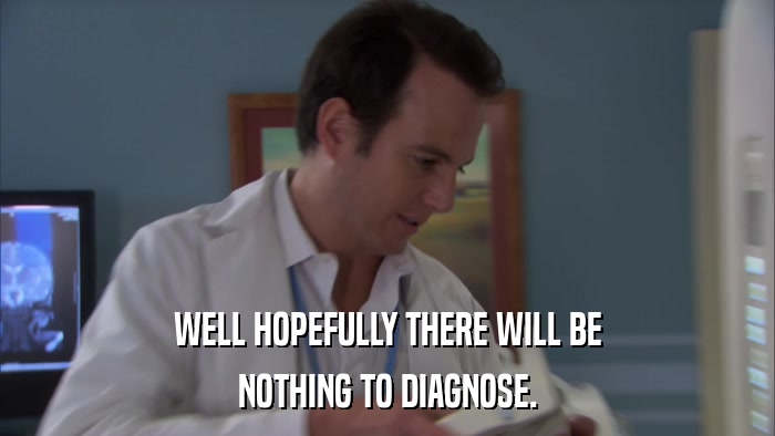 WELL HOPEFULLY THERE WILL BE NOTHING TO DIAGNOSE. 