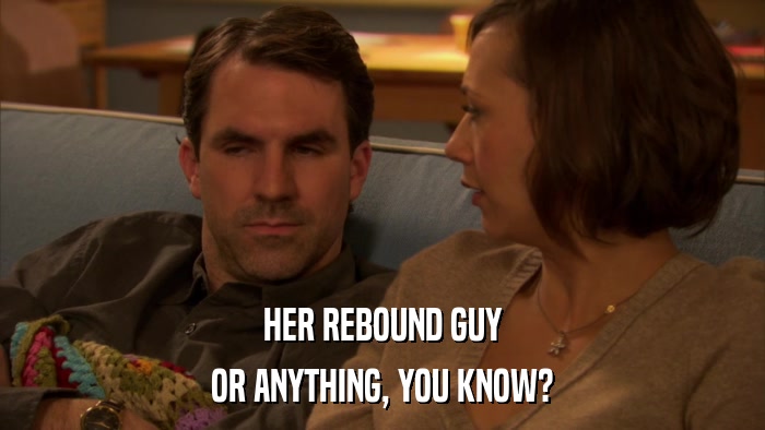 HER REBOUND GUY OR ANYTHING, YOU KNOW? 