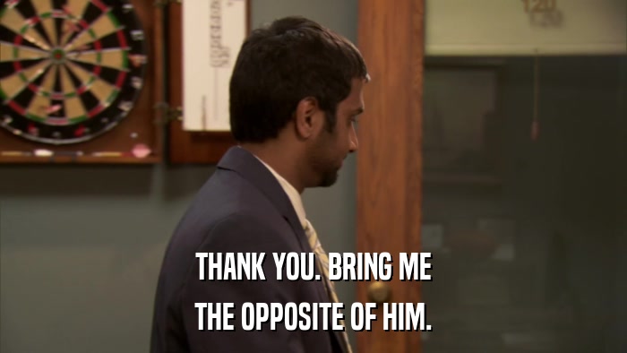 THANK YOU. BRING ME THE OPPOSITE OF HIM. 