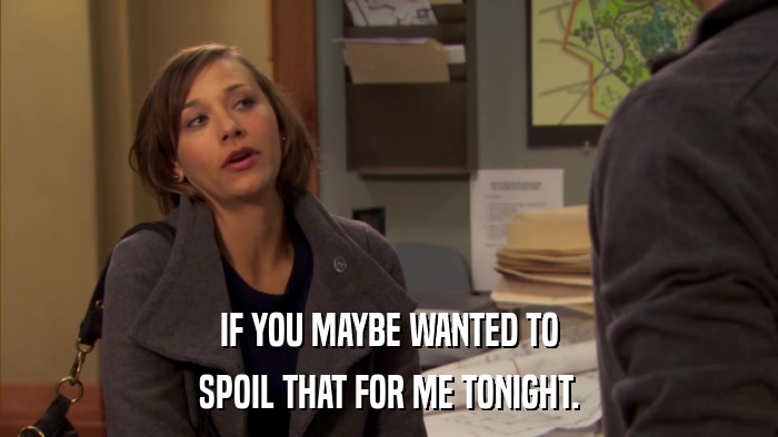 IF YOU MAYBE WANTED TO SPOIL THAT FOR ME TONIGHT. 