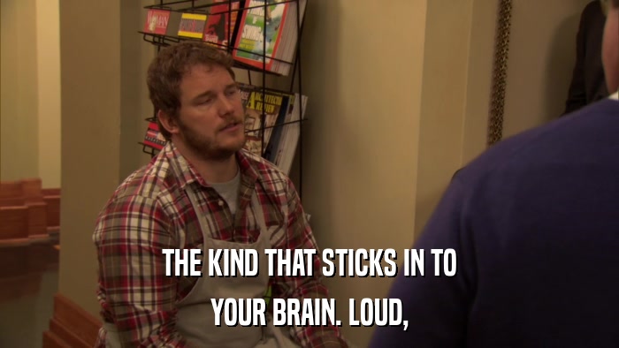 THE KIND THAT STICKS IN TO YOUR BRAIN. LOUD, 