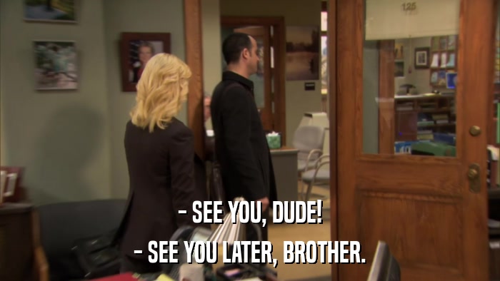 - SEE YOU, DUDE! - SEE YOU LATER, BROTHER. 