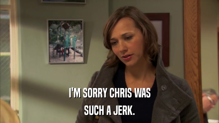 I'M SORRY CHRIS WAS SUCH A JERK. 