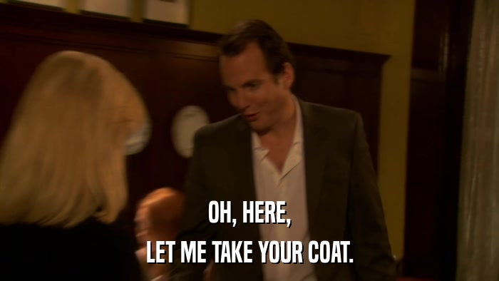 OH, HERE, LET ME TAKE YOUR COAT. 