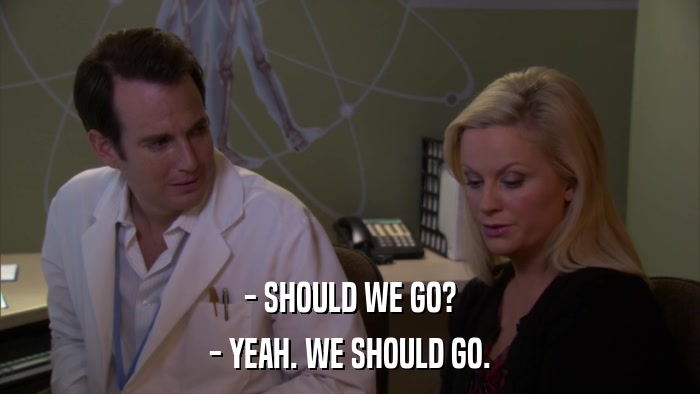 - SHOULD WE GO? - YEAH. WE SHOULD GO. 