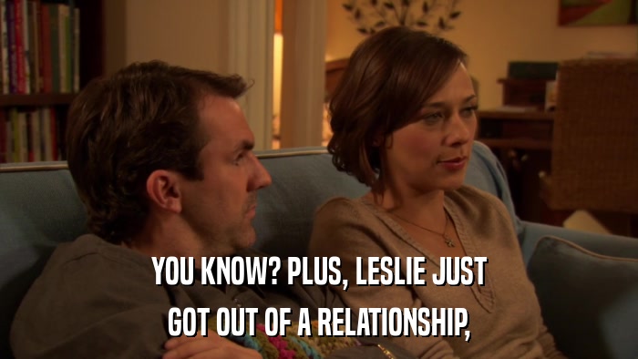 YOU KNOW? PLUS, LESLIE JUST GOT OUT OF A RELATIONSHIP, 