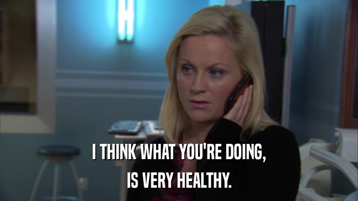 I THINK WHAT YOU'RE DOING, IS VERY HEALTHY. 