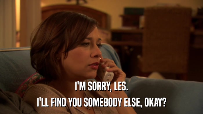 I'M SORRY, LES. I'LL FIND YOU SOMEBODY ELSE, OKAY? 