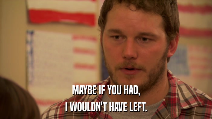 MAYBE IF YOU HAD, I WOULDN'T HAVE LEFT. 