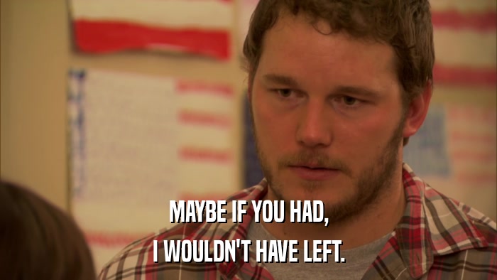 MAYBE IF YOU HAD, I WOULDN'T HAVE LEFT. 