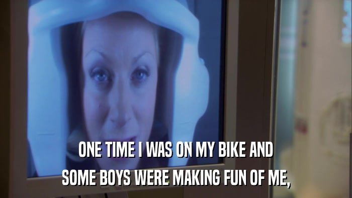 ONE TIME I WAS ON MY BIKE AND SOME BOYS WERE MAKING FUN OF ME, 