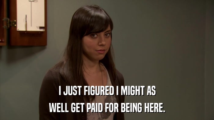 I JUST FIGURED I MIGHT AS WELL GET PAID FOR BEING HERE. 