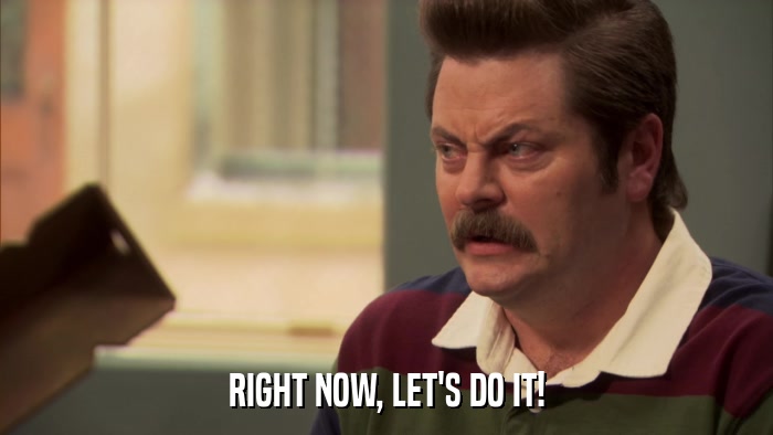 RIGHT NOW, LET'S DO IT!  