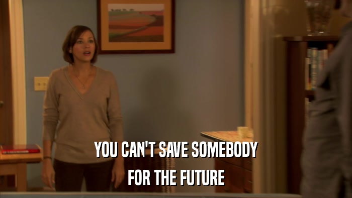 YOU CAN'T SAVE SOMEBODY FOR THE FUTURE 