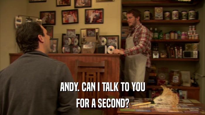 ANDY. CAN I TALK TO YOU FOR A SECOND? 