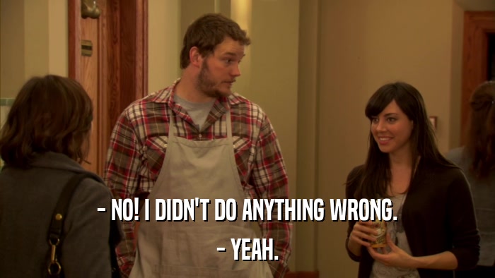 - NO! I DIDN'T DO ANYTHING WRONG. - YEAH. 