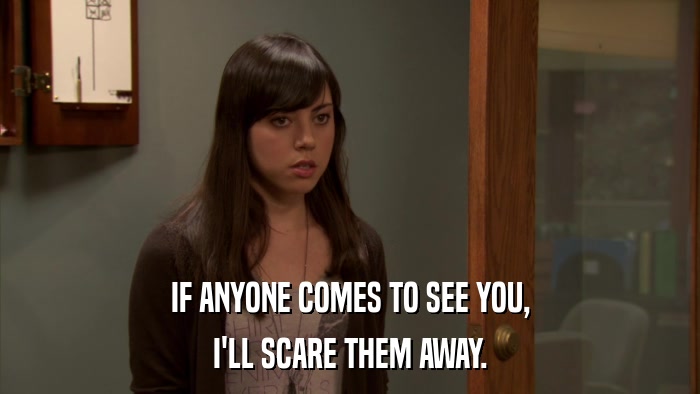 IF ANYONE COMES TO SEE YOU, I'LL SCARE THEM AWAY. 