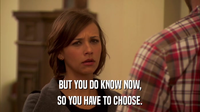 BUT YOU DO KNOW NOW, SO YOU HAVE TO CHOOSE. 